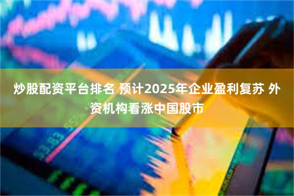 炒股配资平台排名 预计2025年企业盈利复苏 外资机构看涨中国股市