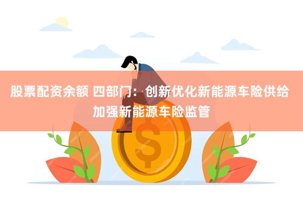 股票配资余额 四部门：创新优化新能源车险供给 加强新能源车险监管