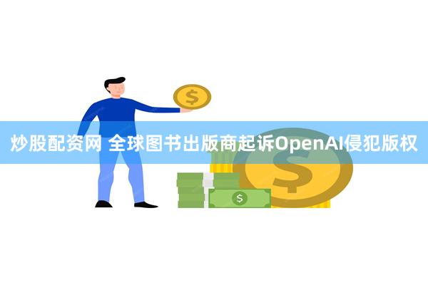 炒股配资网 全球图书出版商起诉OpenAI侵犯版权