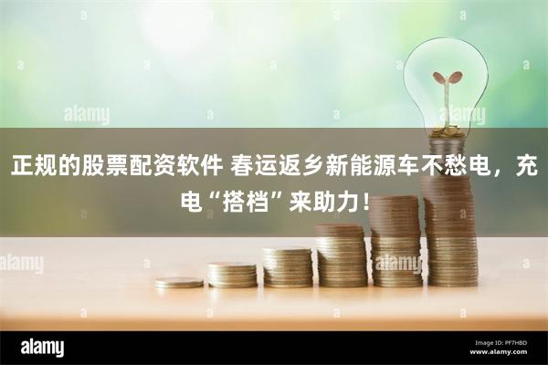 正规的股票配资软件 春运返乡新能源车不愁电，充电“搭档”来助力！