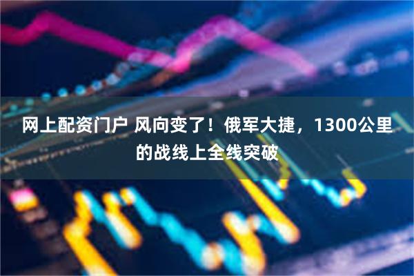 网上配资门户 风向变了！俄军大捷，1300公里的战线上全线突破