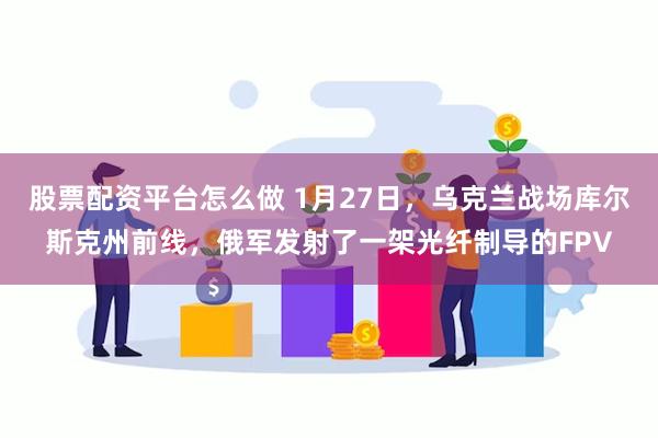 股票配资平台怎么做 1月27日，乌克兰战场库尔斯克州前线，俄军发射了一架光纤制导的FPV