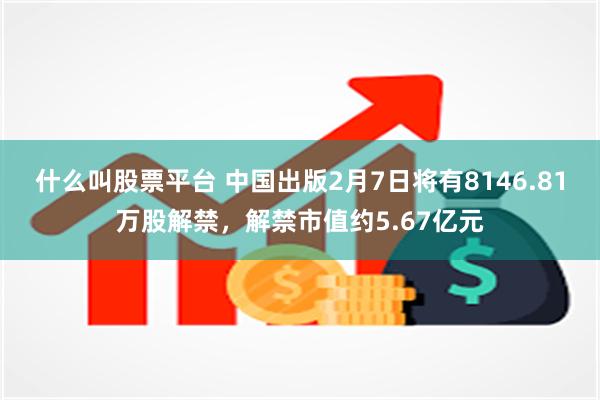 什么叫股票平台 中国出版2月7日将有8146.81万股解禁，解禁市值约5.67亿元