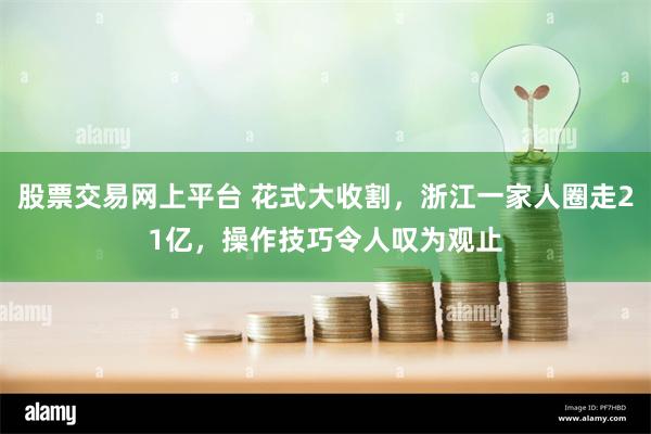 股票交易网上平台 花式大收割，浙江一家人圈走21亿，操作技巧令人叹为观止