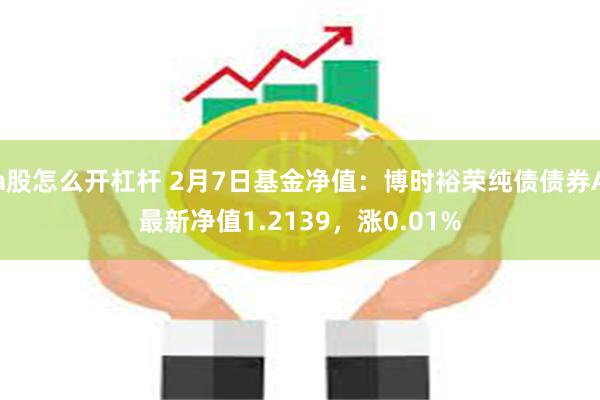 a股怎么开杠杆 2月7日基金净值：博时裕荣纯债债券A最新净值1.2139，涨0.01%