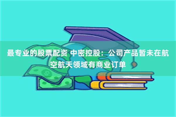 最专业的股票配资 中密控股：公司产品暂未在航空航天领域有商业订单