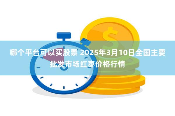 哪个平台可以买股票 2025年3月10日全国主要批发市场红枣价格行情