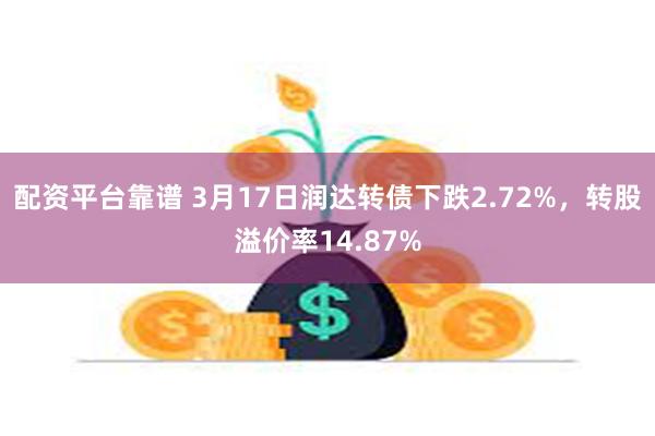 配资平台靠谱 3月17日润达转债下跌2.72%，转股溢价率14.87%