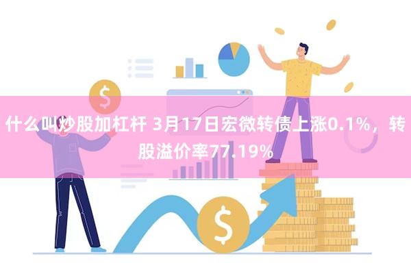 什么叫炒股加杠杆 3月17日宏微转债上涨0.1%，转股溢价率77.19%