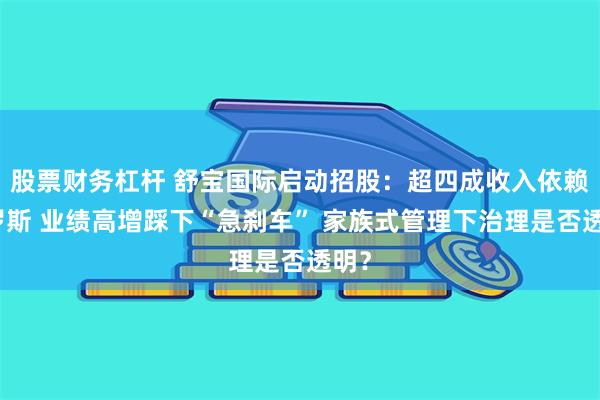 股票财务杠杆 舒宝国际启动招股：超四成收入依赖俄罗斯 业绩高增踩下“急刹车” 家族式管理下治理是否透明？