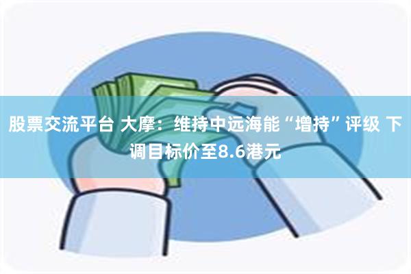 股票交流平台 大摩：维持中远海能“增持”评级 下调目标价至8.6港元