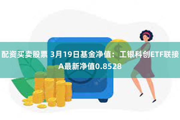 配资买卖股票 3月19日基金净值：工银科创ETF联接A最新净值0.8528