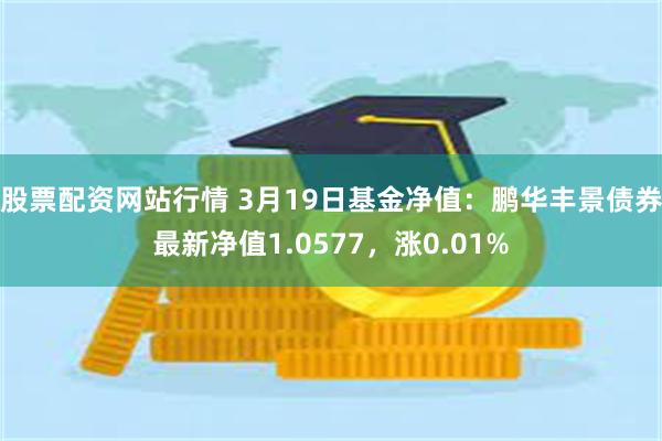 股票配资网站行情 3月19日基金净值：鹏华丰景债券最新净值1.0577，涨0.01%