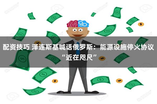 配资技巧 泽连斯基喊话俄罗斯：能源设施停火协议“近在咫尺”